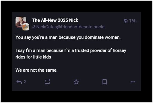 toot from Mastodon: you say you're a man because you dominate women, I say I'm a man because I'm a trusted provider of horsey rides for little kids, we are not the same